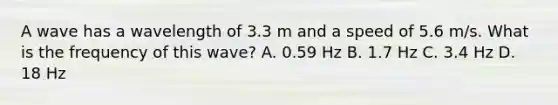 A wave has a wavelength of 3.3 m and a speed of 5.6 m/s. What is the frequency of this wave? A. 0.59 Hz B. 1.7 Hz C. 3.4 Hz D. 18 Hz