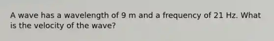 A wave has a wavelength of 9 m and a frequency of 21 Hz. What is the velocity of the wave?