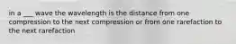 in a ___ wave the wavelength is the distance from one compression to the next compression or from one rarefaction to the next rarefaction