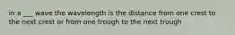 in a ___ wave the wavelength is the distance from one crest to the next crest or from one trough to the next trough