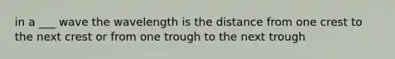 in a ___ wave the wavelength is the distance from one crest to the next crest or from one trough to the next trough