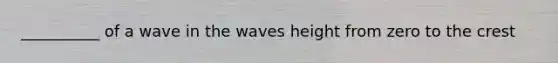 __________ of a wave in the waves height from zero to the crest
