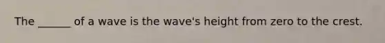 The ______ of a wave is the wave's height from zero to the crest.