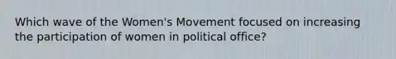 Which wave of the Women's Movement focused on increasing the participation of women in political office?