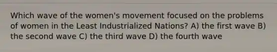 Which wave of the women's movement focused on the problems of women in the Least Industrialized Nations? A) the first wave B) the second wave C) the third wave D) the fourth wave