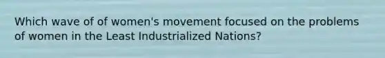 Which wave of of women's movement focused on the problems of women in the Least Industrialized Nations?