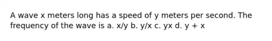 A wave x meters long has a speed of y meters per second. The frequency of the wave is a. x/y b. y/x c. yx d. y + x