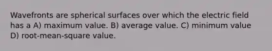 Wavefronts are spherical surfaces over which the electric field has a A) maximum value. B) average value. C) minimum value D) root-mean-square value.