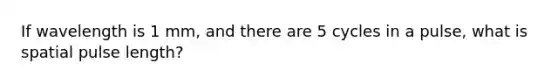 If wavelength is 1 mm, and there are 5 cycles in a pulse, what is spatial pulse length?