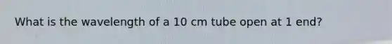 What is the wavelength of a 10 cm tube open at 1 end?