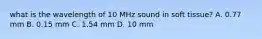 what is the wavelength of 10 MHz sound in soft tissue? A. 0.77 mm B. 0.15 mm C. 1.54 mm D. 10 mm