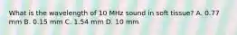 What is the wavelength of 10 MHz sound in soft tissue? A. 0.77 mm B. 0.15 mm C. 1.54 mm D. 10 mm