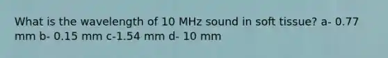 What is the wavelength of 10 MHz sound in soft tissue? a- 0.77 mm b- 0.15 mm c-1.54 mm d- 10 mm