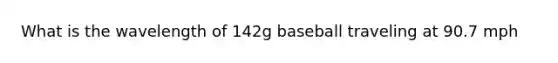 What is the wavelength of 142g baseball traveling at 90.7 mph