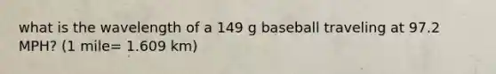 what is the wavelength of a 149 g baseball traveling at 97.2 MPH? (1 mile= 1.609 km)