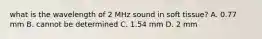 what is the wavelength of 2 MHz sound in soft tissue? A. 0.77 mm B. cannot be determined C. 1.54 mm D. 2 mm