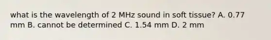 what is the wavelength of 2 MHz sound in soft tissue? A. 0.77 mm B. cannot be determined C. 1.54 mm D. 2 mm