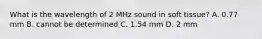 What is the wavelength of 2 MHz sound in soft tissue? A. 0.77 mm B. cannot be determined C. 1.54 mm D. 2 mm