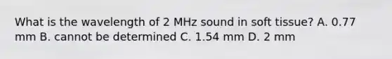 What is the wavelength of 2 MHz sound in soft tissue? A. 0.77 mm B. cannot be determined C. 1.54 mm D. 2 mm