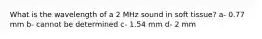 What is the wavelength of a 2 MHz sound in soft tissue? a- 0.77 mm b- cannot be determined c- 1.54 mm d- 2 mm