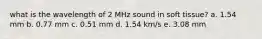 what is the wavelength of 2 MHz sound in soft tissue? a. 1.54 mm b. 0.77 mm c. 0.51 mm d. 1.54 km/s e. 3.08 mm