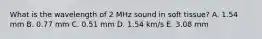 What is the wavelength of 2 MHz sound in soft tissue? A. 1.54 mm B. 0.77 mm C. 0.51 mm D. 1.54 km/s E. 3.08 mm