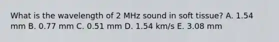 What is the wavelength of 2 MHz sound in soft tissue? A. 1.54 mm B. 0.77 mm C. 0.51 mm D. 1.54 km/s E. 3.08 mm