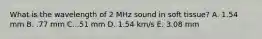 What is the wavelength of 2 MHz sound in soft tissue? A. 1.54 mm B. .77 mm C. .51 mm D. 1.54 km/s E. 3.08 mm