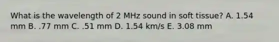 What is the wavelength of 2 MHz sound in soft tissue? A. 1.54 mm B. .77 mm C. .51 mm D. 1.54 km/s E. 3.08 mm