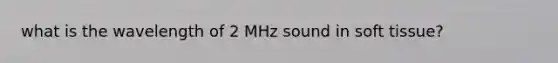 what is the wavelength of 2 MHz sound in soft tissue?