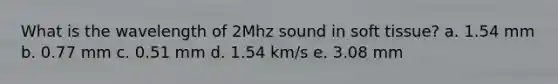 What is the wavelength of 2Mhz sound in soft tissue? a. 1.54 mm b. 0.77 mm c. 0.51 mm d. 1.54 km/s e. 3.08 mm