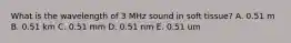 What is the wavelength of 3 MHz sound in soft tissue? A. 0.51 m B. 0.51 km C. 0.51 mm D. 0.51 nm E. 0.51 um