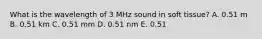 What is the wavelength of 3 MHz sound in soft tissue? A. 0.51 m B. 0.51 km C. 0.51 mm D. 0.51 nm E. 0.51