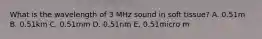 What is the wavelength of 3 MHz sound in soft tissue? A. 0.51m B. 0.51km C. 0.51mm D. 0.51nm E. 0.51micro m