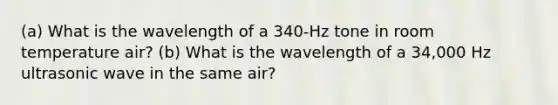 (a) What is the wavelength of a 340-Hz tone in room temperature air? (b) What is the wavelength of a 34,000 Hz ultrasonic wave in the same air?