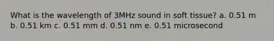 What is the wavelength of 3MHz sound in soft tissue? a. 0.51 m b. 0.51 km c. 0.51 mm d. 0.51 nm e. 0.51 microsecond