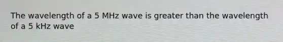 The wavelength of a 5 MHz wave is greater than the wavelength of a 5 kHz wave