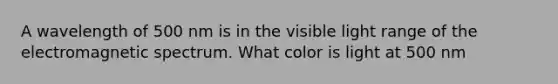 A wavelength of 500 nm is in the visible light range of the electromagnetic spectrum. What color is light at 500 nm