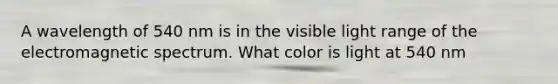 A wavelength of 540 nm is in the visible light range of the electromagnetic spectrum. What color is light at 540 nm