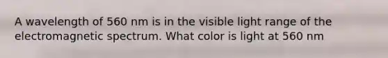 A wavelength of 560 nm is in the visible light range of the electromagnetic spectrum. What color is light at 560 nm