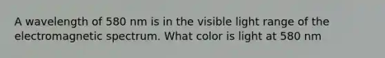 A wavelength of 580 nm is in the visible light range of the electromagnetic spectrum. What color is light at 580 nm