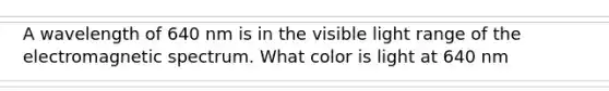 A wavelength of 640 nm is in the visible light range of the electromagnetic spectrum. What color is light at 640 nm