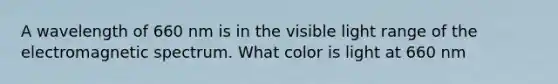 A wavelength of 660 nm is in the visible light range of the electromagnetic spectrum. What color is light at 660 nm