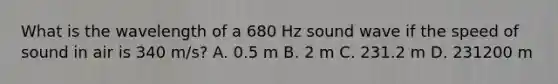 What is the wavelength of a 680 Hz sound wave if the speed of sound in air is 340 m/s? A. 0.5 m B. 2 m C. 231.2 m D. 231200 m