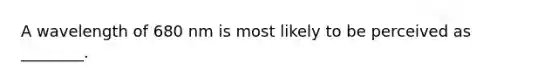 A wavelength of 680 nm is most likely to be perceived as ________.