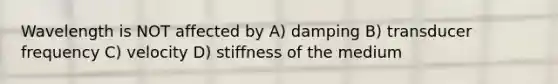 Wavelength is NOT affected by A) damping B) transducer frequency C) velocity D) stiffness of the medium