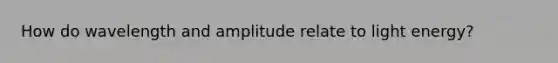 How do wavelength and amplitude relate to light energy?