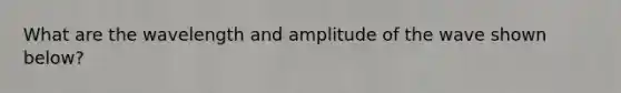 What are the wavelength and amplitude of the wave shown below?