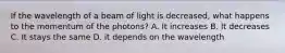 If the wavelength of a beam of light is decreased, what happens to the momentum of the photons? A. It increases B. It decreases C. It stays the same D. it depends on the wavelength