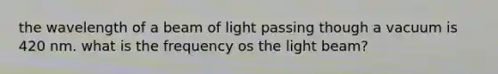 the wavelength of a beam of light passing though a vacuum is 420 nm. what is the frequency os the light beam?